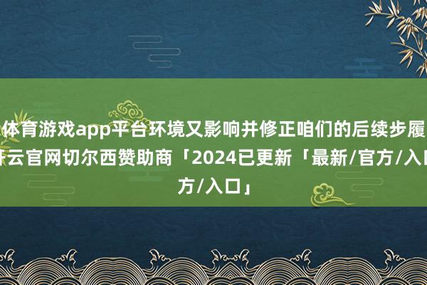 体育游戏app平台环境又影响并修正咱们的后续步履-开云官网切尔西赞助商「2024已更新「最新/官方/入口」