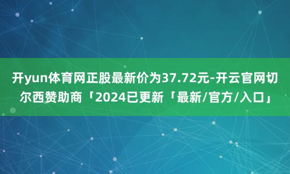 开yun体育网正股最新价为37.72元-开云官网切尔西赞助商「2024已更新「最新/官方/入口」
