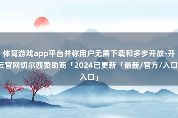 体育游戏app平台并称用户无需下载和多步开放-开云官网切尔西赞助商「2024已更新「最新/官方/入口」