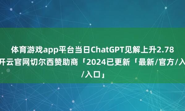 体育游戏app平台当日ChatGPT见解上升2.78%-开云官网切尔西赞助商「2024已更新「最新/官方/入口」