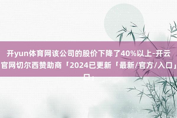 开yun体育网该公司的股价下降了40%以上-开云官网切尔西赞助商「2024已更新「最新/官方/入口」