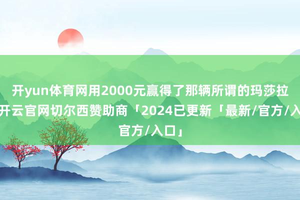 开yun体育网用2000元赢得了那辆所谓的玛莎拉蒂-开云官网切尔西赞助商「2024已更新「最新/官方/入口」