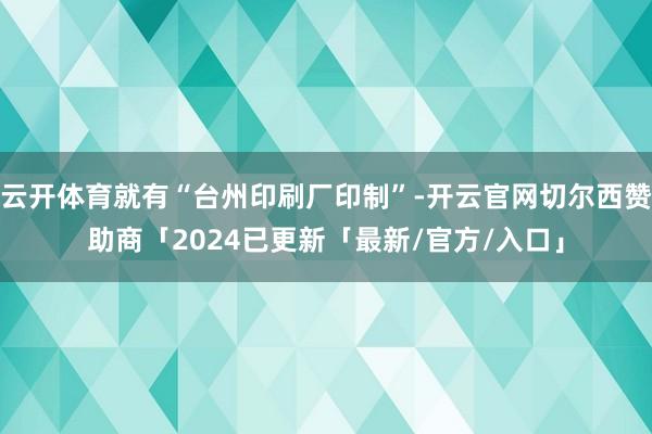 云开体育就有“台州印刷厂印制”-开云官网切尔西赞助商「2024已更新「最新/官方/入口」
