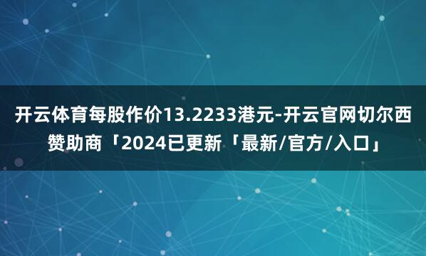 开云体育每股作价13.2233港元-开云官网切尔西赞助商「2024已更新「最新/官方/入口」