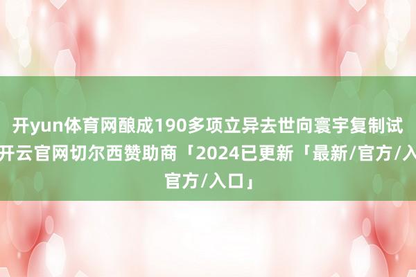 开yun体育网酿成190多项立异去世向寰宇复制试验-开云官网切尔西赞助商「2024已更新「最新/官方/入口」