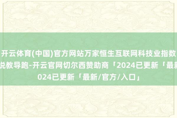 开云体育(中国)官方网站万家恒生互联网科技业指数C以33%的陈说教导跑-开云官网切尔西赞助商「2024已更新「最新/官方/入口」