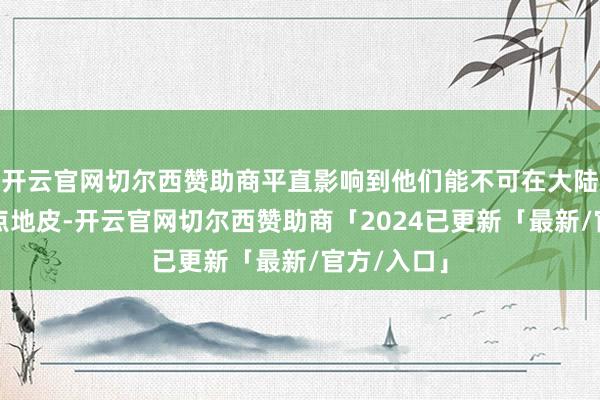 开云官网切尔西赞助商平直影响到他们能不可在大陆上再保留点地皮-开云官网切尔西赞助商「2024已更新「最新/官方/入口」