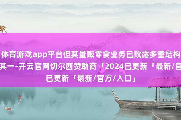 体育游戏app平台但其量贩零食业务已败露多重结构性矛盾：　　其一-开云官网切尔西赞助商「2024已更新「最新/官方/入口」