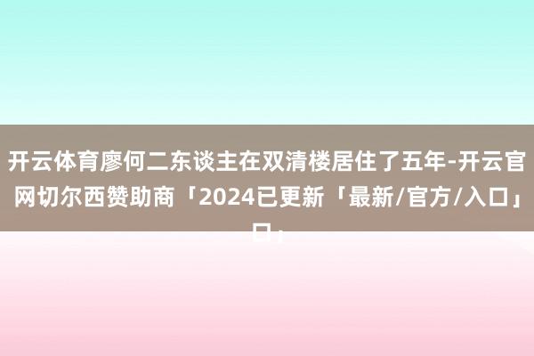 开云体育廖何二东谈主在双清楼居住了五年-开云官网切尔西赞助商「2024已更新「最新/官方/入口」