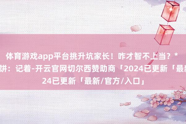 体育游戏app平台挑升坑家长！咋才智不上当？* 天上不会掉馅饼：记着-开云官网切尔西赞助商「2024已更新「最新/官方/入口」