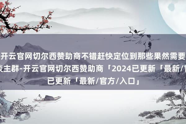 开云官网切尔西赞助商不错赶快定位到那些果然需要匡助的东谈主群-开云官网切尔西赞助商「2024已更新「最新/官方/入口」