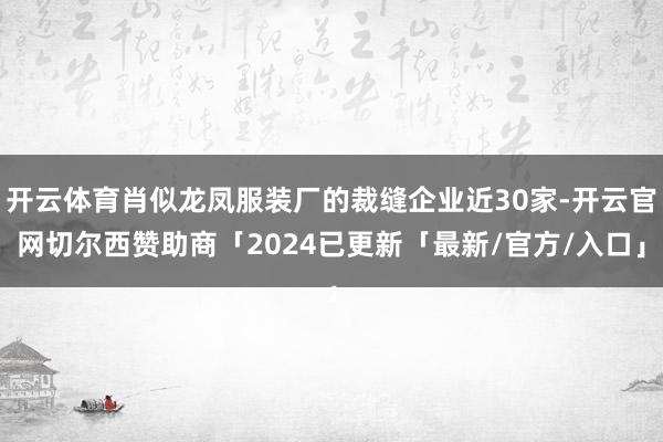 开云体育肖似龙凤服装厂的裁缝企业近30家-开云官网切尔西赞助商「2024已更新「最新/官方/入口」