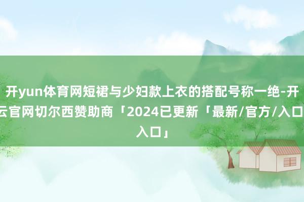 开yun体育网短裙与少妇款上衣的搭配号称一绝-开云官网切尔西赞助商「2024已更新「最新/官方/入口」