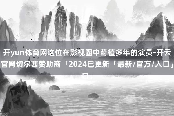 开yun体育网这位在影视圈中莳植多年的演员-开云官网切尔西赞助商「2024已更新「最新/官方/入口」