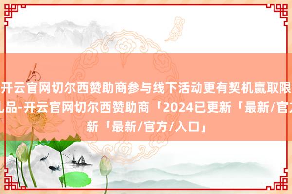 开云官网切尔西赞助商参与线下活动更有契机赢取限量文创礼品-开云官网切尔西赞助商「2024已更新「最新/官方/入口」