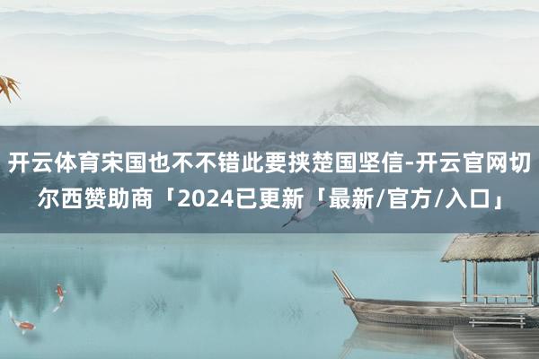 开云体育宋国也不不错此要挟楚国坚信-开云官网切尔西赞助商「2024已更新「最新/官方/入口」