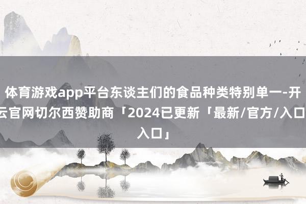 体育游戏app平台东谈主们的食品种类特别单一-开云官网切尔西赞助商「2024已更新「最新/官方/入口」