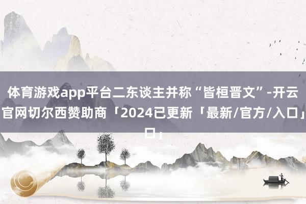体育游戏app平台二东谈主并称“皆桓晋文”-开云官网切尔西赞助商「2024已更新「最新/官方/入口」