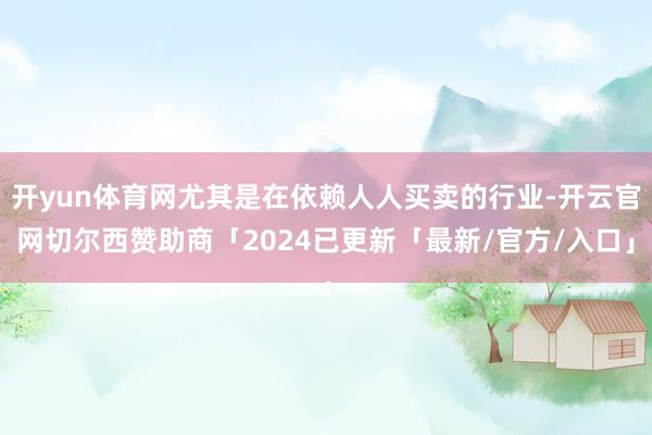 开yun体育网尤其是在依赖人人买卖的行业-开云官网切尔西赞助商「2024已更新「最新/官方/入口」
