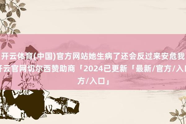 开云体育(中国)官方网站她生病了还会反过来安危我-开云官网切尔西赞助商「2024已更新「最新/官方/入口」