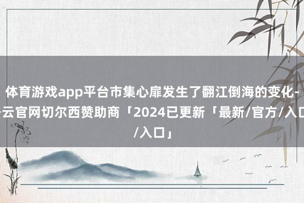 体育游戏app平台市集心扉发生了翻江倒海的变化-开云官网切尔西赞助商「2024已更新「最新/官方/入口」