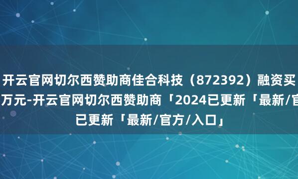 开云官网切尔西赞助商佳合科技（872392）融资买入269.21万元-开云官网切尔西赞助商「2024已更新「最新/官方/入口」