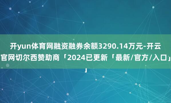 开yun体育网融资融券余额3290.14万元-开云官网切尔西赞助商「2024已更新「最新/官方/入口」