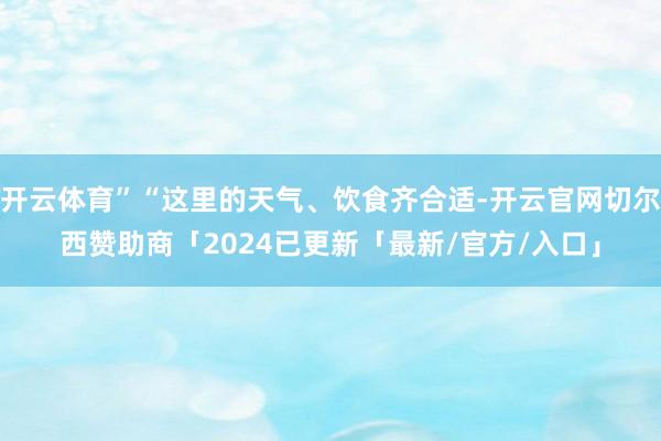 开云体育”“这里的天气、饮食齐合适-开云官网切尔西赞助商「2024已更新「最新/官方/入口」