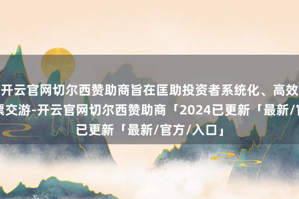 开云官网切尔西赞助商旨在匡助投资者系统化、高效地进行股票交游-开云官网切尔西赞助商「2024已更新「最新/官方/入口」