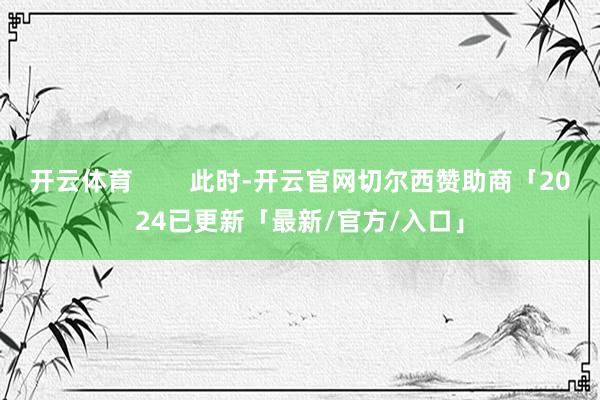 开云体育        此时-开云官网切尔西赞助商「2024已更新「最新/官方/入口」