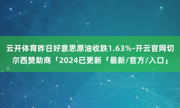 云开体育昨日好意思原油收跌1.63%-开云官网切尔西赞助商「2024已更新「最新/官方/入口」