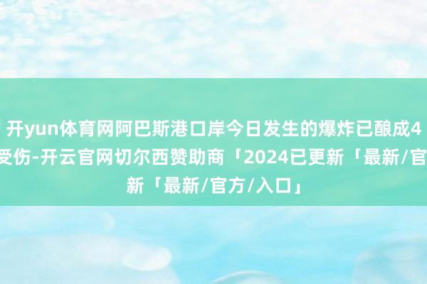 开yun体育网阿巴斯港口岸今日发生的爆炸已酿成47东谈主受伤-开云官网切尔西赞助商「2024已更新「最新/官方/入口」
