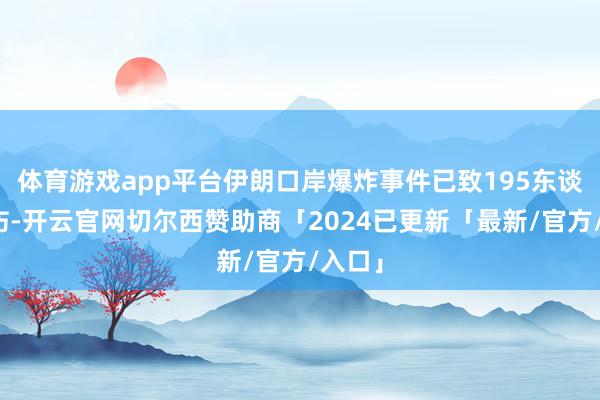 体育游戏app平台伊朗口岸爆炸事件已致195东谈主受伤-开云官网切尔西赞助商「2024已更新「最新/官方/入口」