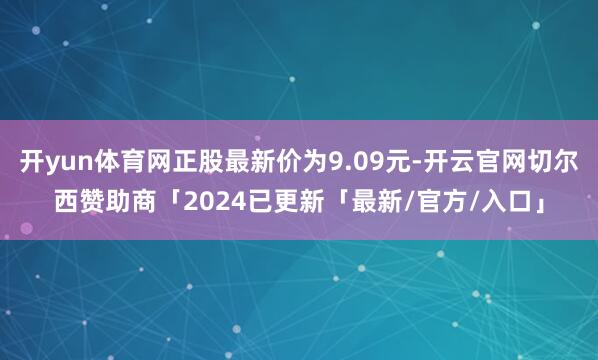 开yun体育网正股最新价为9.09元-开云官网切尔西赞助商「2024已更新「最新/官方/入口」