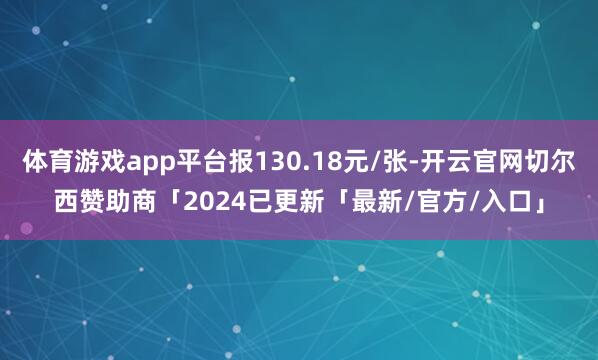 体育游戏app平台报130.18元/张-开云官网切尔西赞助商「2024已更新「最新/官方/入口」