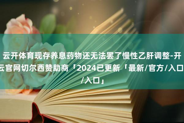 云开体育现存养息药物还无法罢了慢性乙肝调整-开云官网切尔西赞助商「2024已更新「最新/官方/入口」