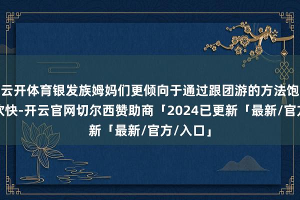 云开体育银发族姆妈们更倾向于通过跟团游的方法饱览当然欢快-开云官网切尔西赞助商「2024已更新「最新/官方/入口」