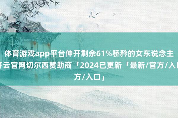 体育游戏app平台伸开剩余61%骄矜的女东说念主-开云官网切尔西赞助商「2024已更新「最新/官方/入口」