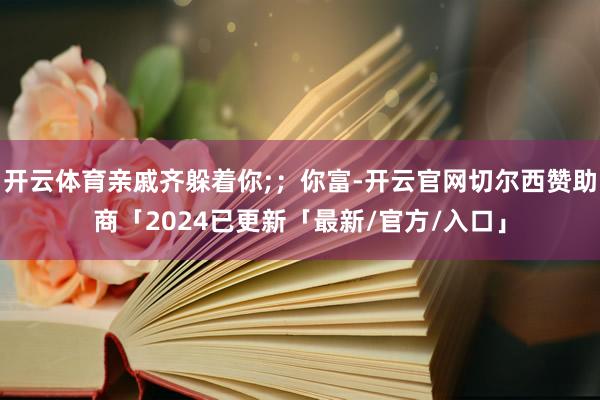 开云体育亲戚齐躲着你;；你富-开云官网切尔西赞助商「2024已更新「最新/官方/入口」