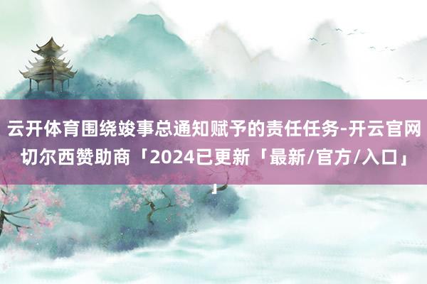 云开体育围绕竣事总通知赋予的责任任务-开云官网切尔西赞助商「2024已更新「最新/官方/入口」