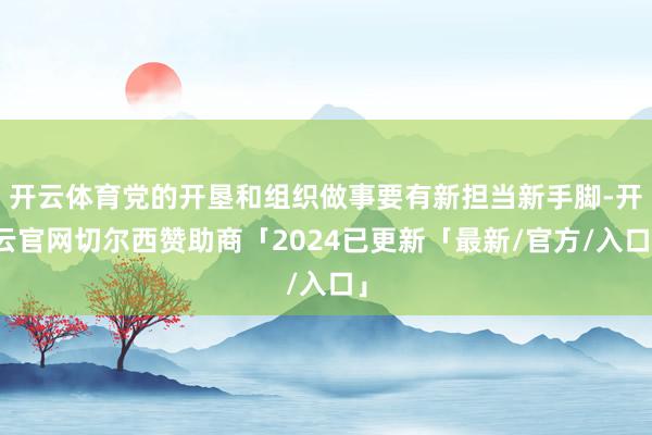 开云体育党的开垦和组织做事要有新担当新手脚-开云官网切尔西赞助商「2024已更新「最新/官方/入口」