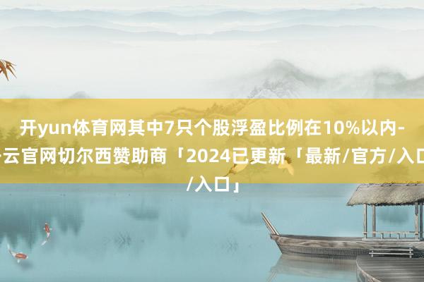 开yun体育网其中7只个股浮盈比例在10%以内-开云官网切尔西赞助商「2024已更新「最新/官方/入口」