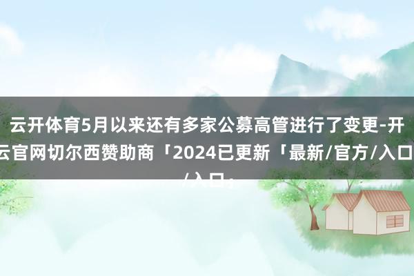 云开体育5月以来还有多家公募高管进行了变更-开云官网切尔西赞助商「2024已更新「最新/官方/入口」