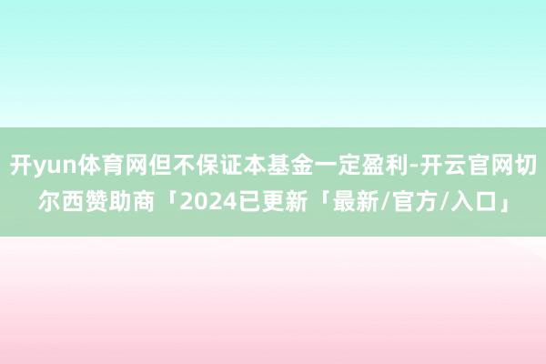开yun体育网但不保证本基金一定盈利-开云官网切尔西赞助商「2024已更新「最新/官方/入口」