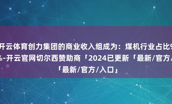 开云体育创力集团的商业收入组成为：煤机行业占比95.13%-开云官网切尔西赞助商「2024已更新「最新/官方/入口」