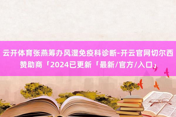 云开体育张燕筹办风湿免疫科诊断-开云官网切尔西赞助商「2024已更新「最新/官方/入口」