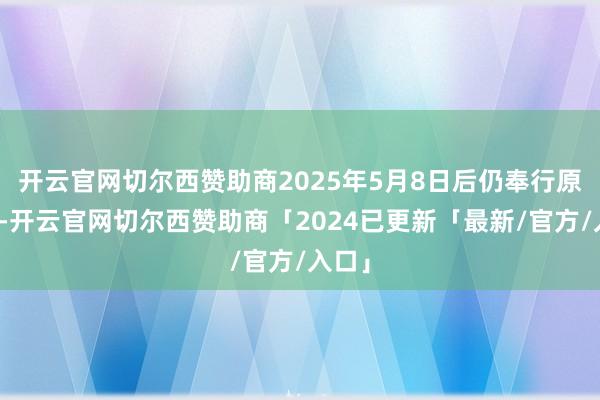 开云官网切尔西赞助商2025年5月8日后仍奉行原利率-开云官网切尔西赞助商「2024已更新「最新/官方/入口」