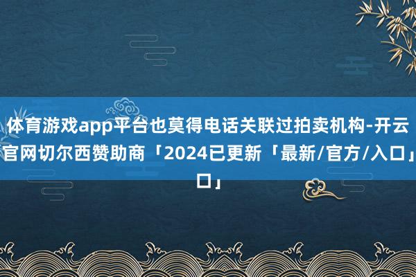 体育游戏app平台也莫得电话关联过拍卖机构-开云官网切尔西赞助商「2024已更新「最新/官方/入口」