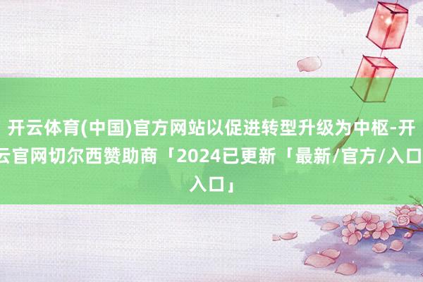 开云体育(中国)官方网站以促进转型升级为中枢-开云官网切尔西赞助商「2024已更新「最新/官方/入口」