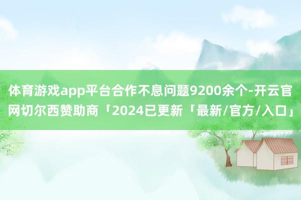 体育游戏app平台合作不息问题9200余个-开云官网切尔西赞助商「2024已更新「最新/官方/入口」